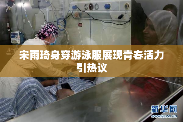 宋雨琦身穿游泳服展现青春活力引热议