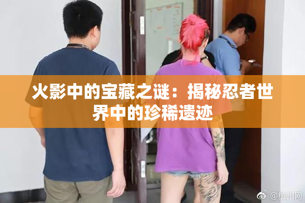 火影中的宝藏之谜：揭秘忍者世界中的珍稀遗迹