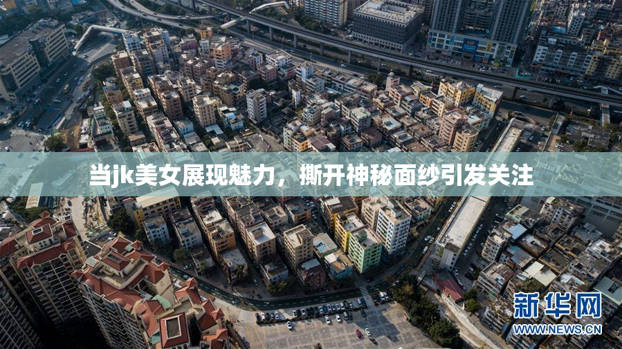当jk美女展现魅力，撕开神秘面纱引发关注