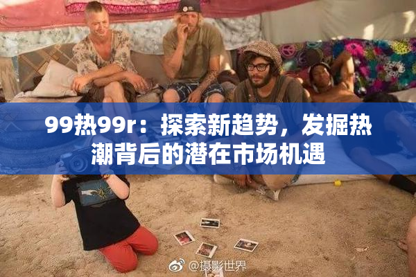 99热99r：探索新趋势，发掘热潮背后的潜在市场机遇