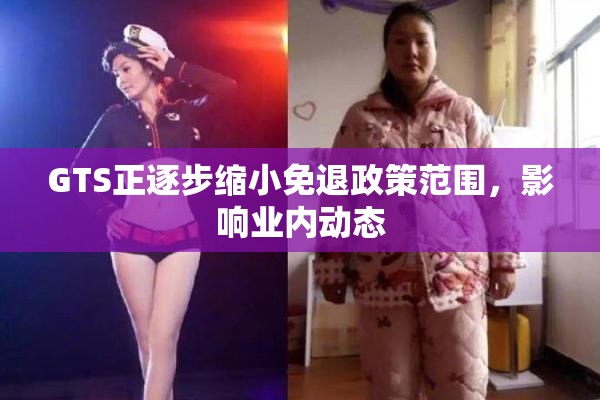 GTS正逐步缩小免退政策范围，影响业内动态