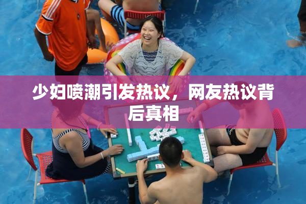 少妇喷潮引发热议，网友热议背后真相