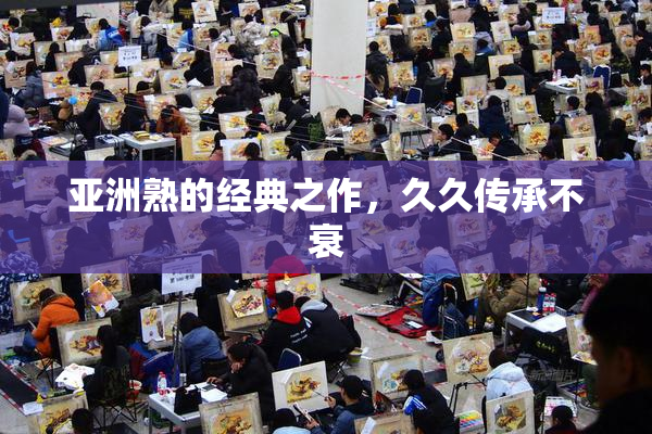 亚洲熟的经典之作，久久传承不衰