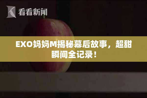EXO妈妈M揭秘幕后故事，超甜瞬间全记录！