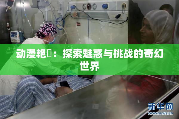 动漫艳鉧：探索魅惑与挑战的奇幻世界