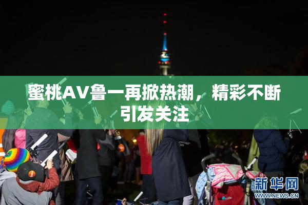 蜜桃AV鲁一再掀热潮，精彩不断引发关注