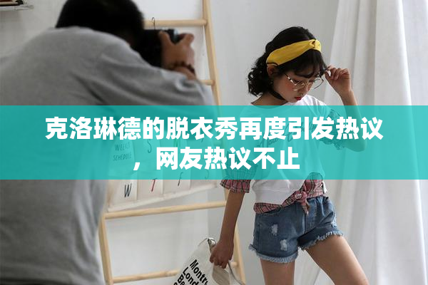 克洛琳德的脱衣秀再度引发热议，网友热议不止
