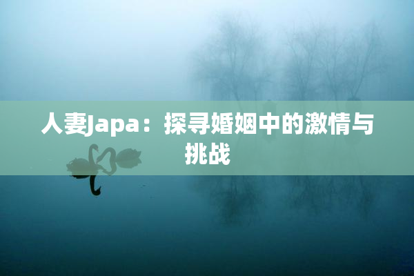 人妻Japa：探寻婚姻中的激情与挑战