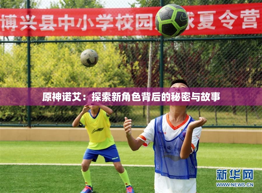 原神诺艾：探索新角色背后的秘密与故事