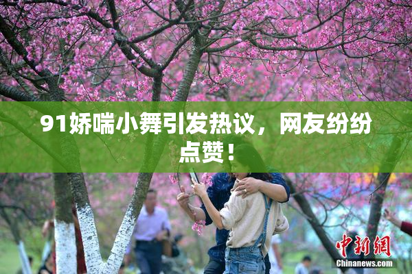 91娇喘小舞引发热议，网友纷纷点赞！