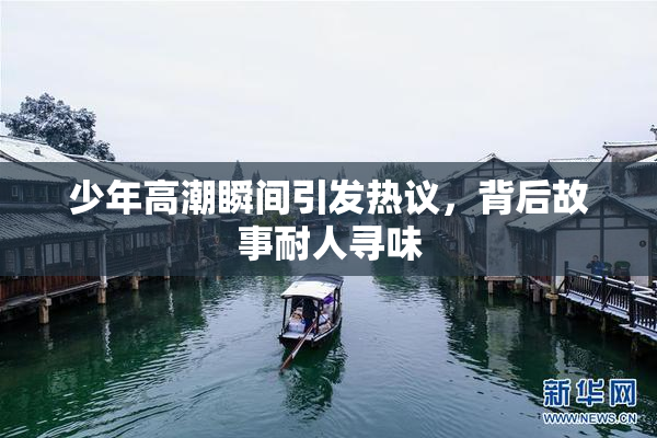 少年高潮瞬间引发热议，背后故事耐人寻味