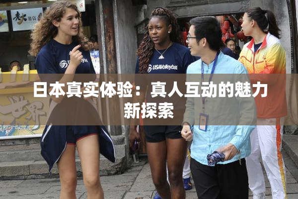 日本真实体验：真人互动的魅力新探索