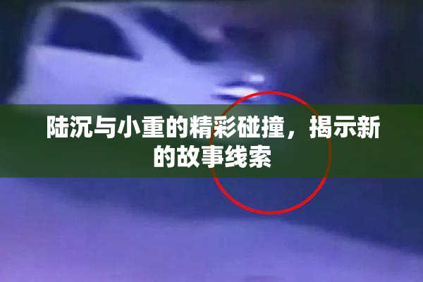 陆沉与小重的精彩碰撞，揭示新的故事线索