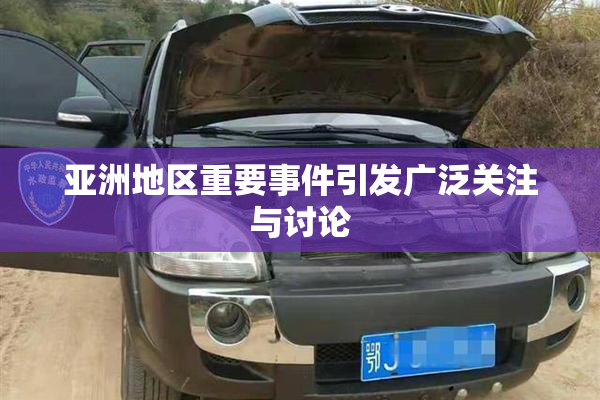 亚洲地区重要事件引发广泛关注与讨论