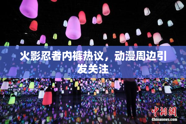 火影忍者内裤热议，动漫周边引发关注