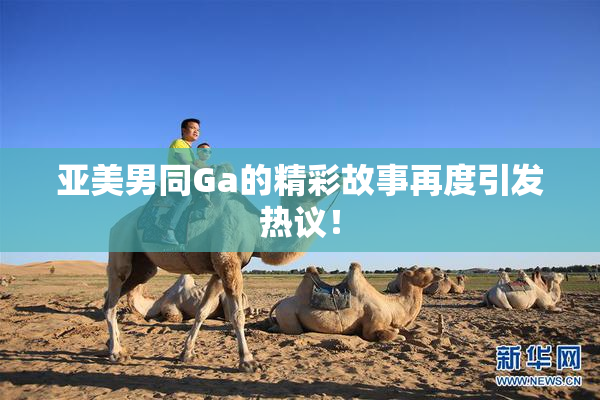 亚美男同Ga的精彩故事再度引发热议！