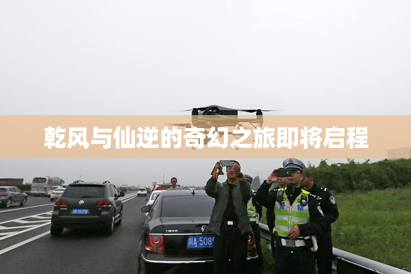 乾风与仙逆的奇幻之旅即将启程