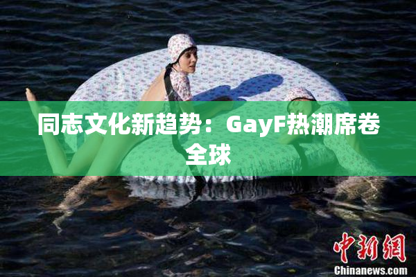 同志文化新趋势：GayF热潮席卷全球