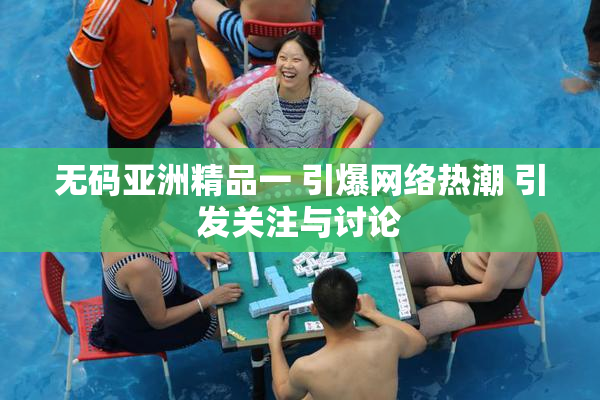 无码亚洲精品一 引爆网络热潮 引发关注与讨论