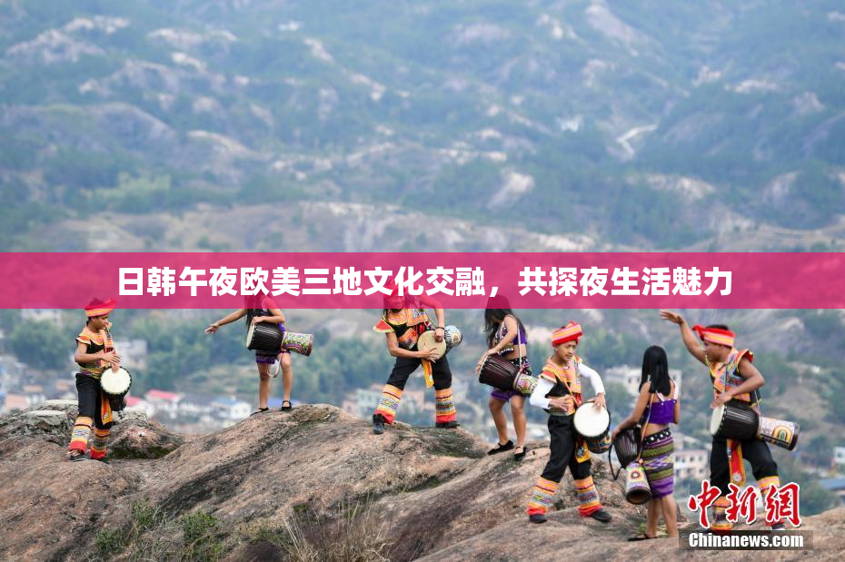 日韩午夜欧美三地文化交融，共探夜生活魅力