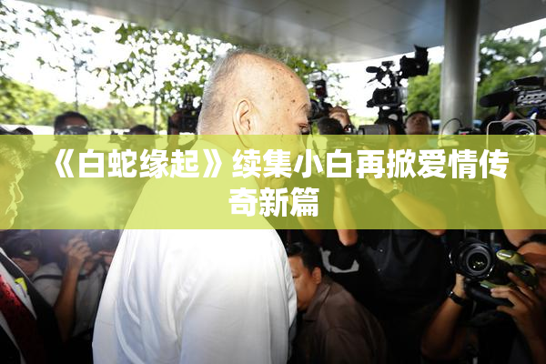 《白蛇缘起》续集小白再掀爱情传奇新篇
