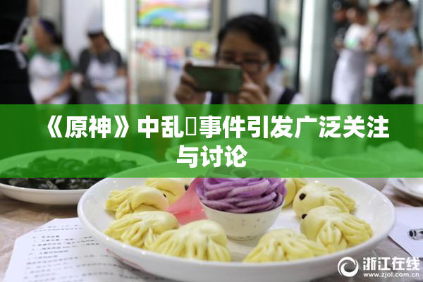 《原神》中乱婬事件引发广泛关注与讨论