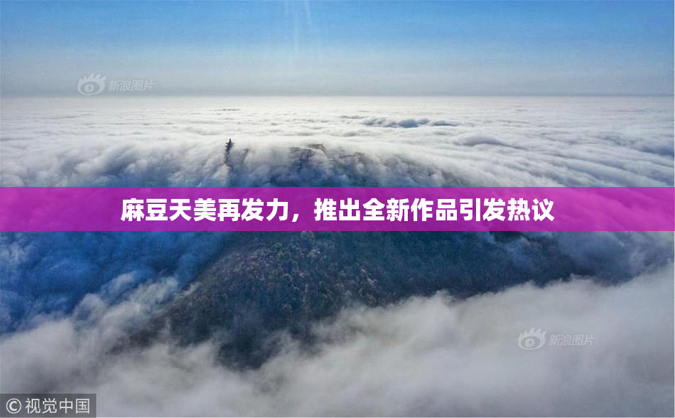 麻豆天美再发力，推出全新作品引发热议