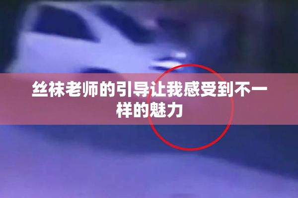 丝袜老师的引导让我感受到不一样的魅力