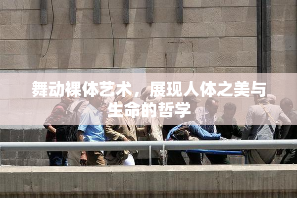 舞动裸体艺术，展现人体之美与生命的哲学