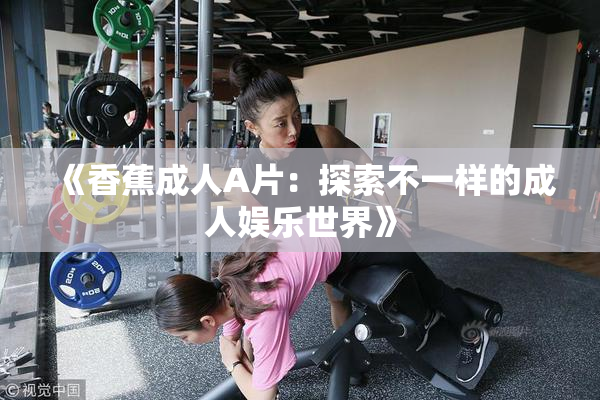 《香蕉成人A片：探索不一样的成人娱乐世界》