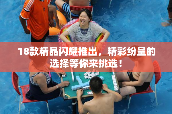 18款精品闪耀推出，精彩纷呈的选择等你来挑选！