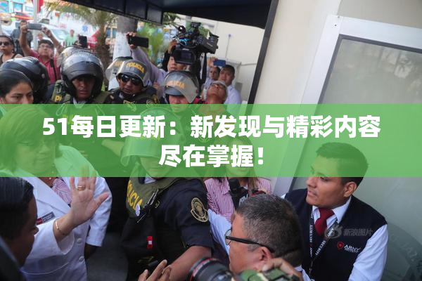 51每日更新：新发现与精彩内容尽在掌握！