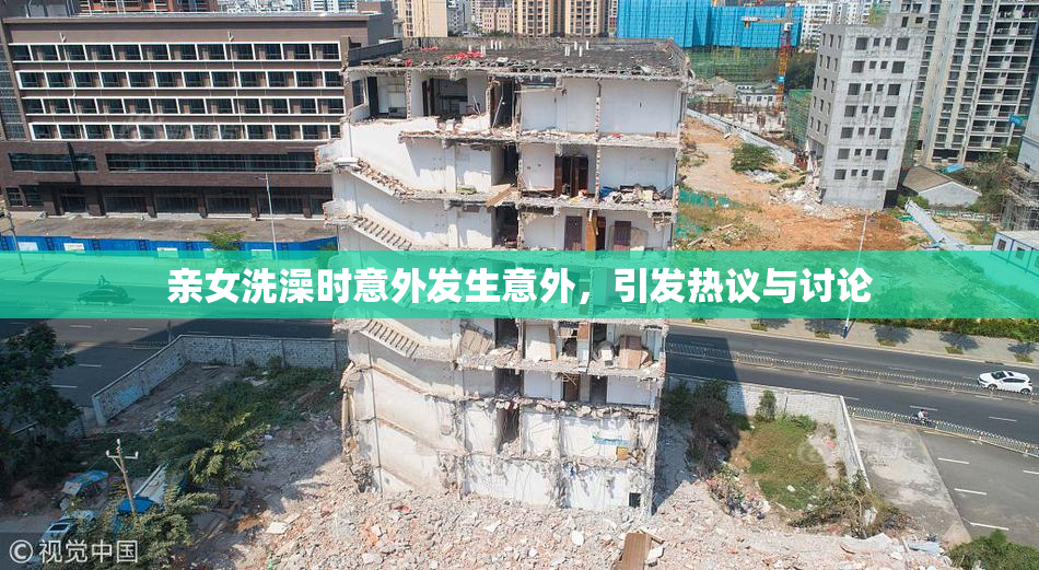 亲女洗澡时意外发生意外，引发热议与讨论