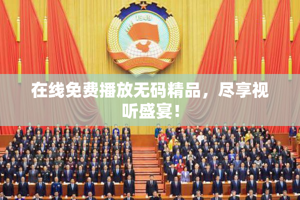 在线免费播放无码精品，尽享视听盛宴！