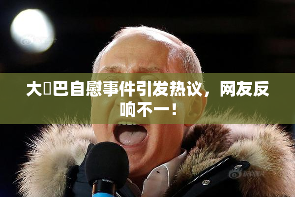 大鳮巴自慰事件引发热议，网友反响不一！