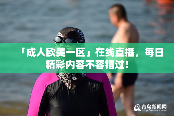 「成人欧美一区」在线直播，每日精彩内容不容错过！