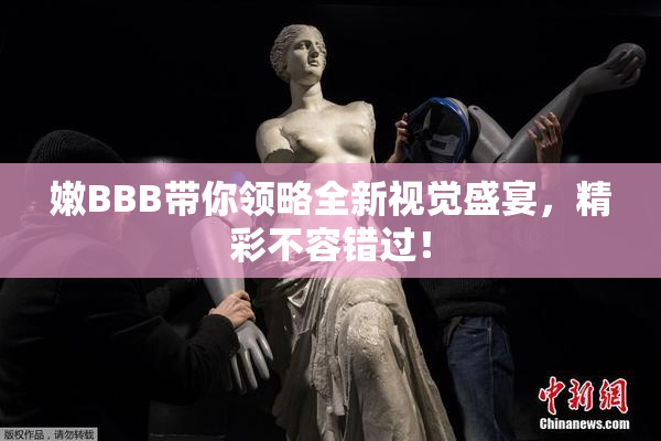 嫩BBB带你领略全新视觉盛宴，精彩不容错过！