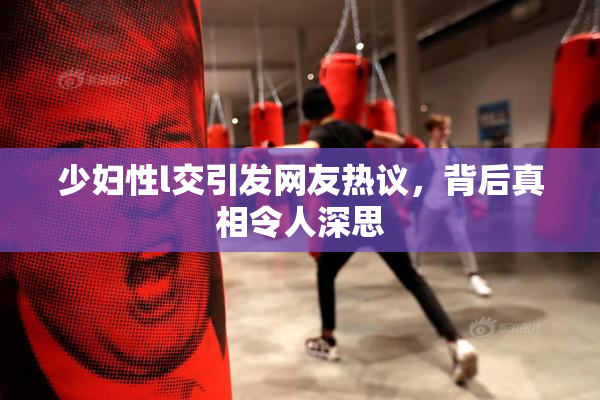 少妇性l交引发网友热议，背后真相令人深思