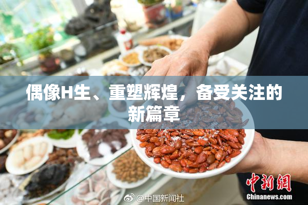 偶像H生、重塑辉煌，备受关注的新篇章