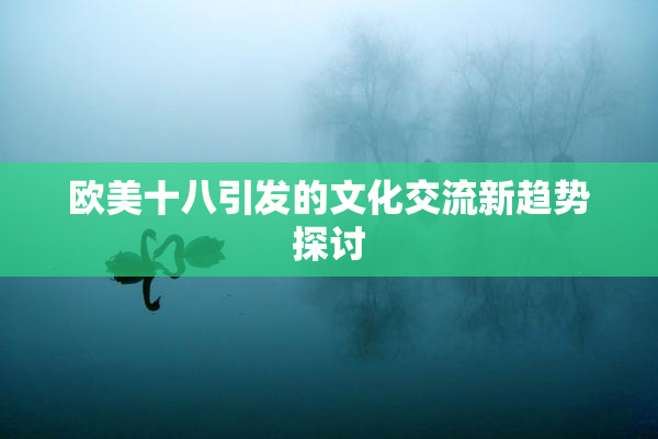 欧美十八引发的文化交流新趋势探讨