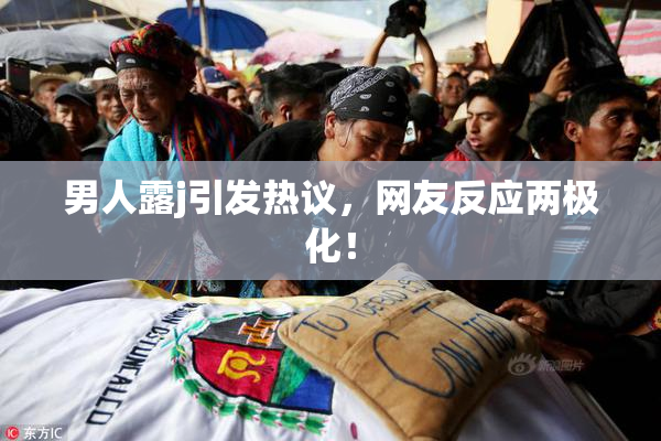 男人露j引发热议，网友反应两极化！