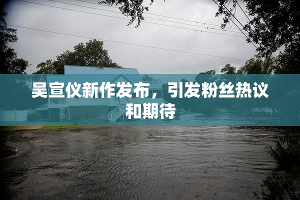 吴宣仪新作发布，引发粉丝热议和期待