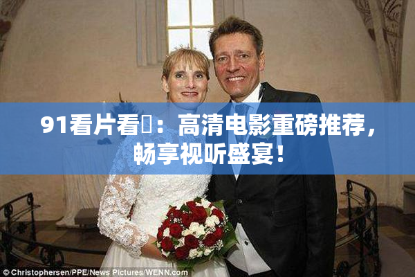 91看片看婬：高清电影重磅推荐，畅享视听盛宴！