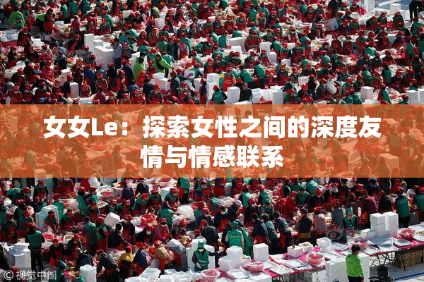 女女Le：探索女性之间的深度友情与情感联系