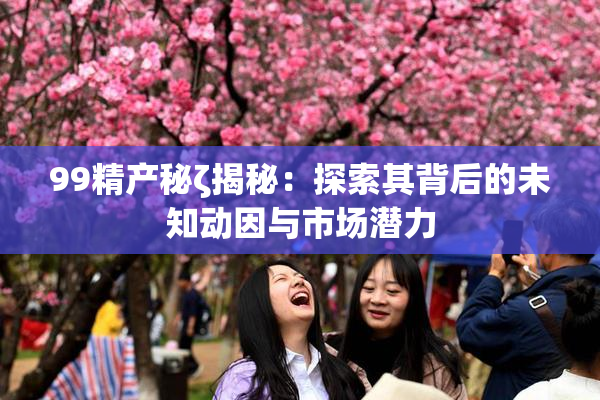 99精产秘ζ揭秘：探索其背后的未知动因与市场潜力