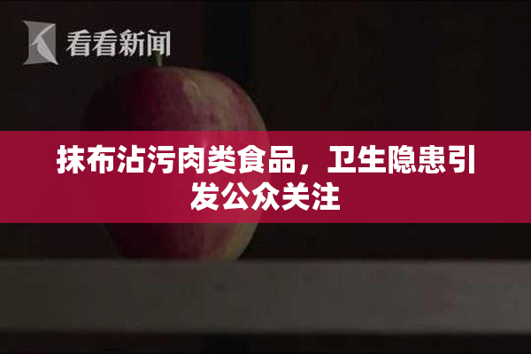 抹布沾污肉类食品，卫生隐患引发公众关注