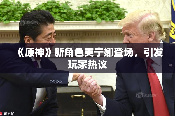《原神》新角色芙宁娜登场，引发玩家热议
