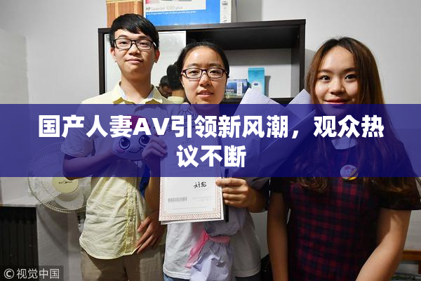 国产人妻AV引领新风潮，观众热议不断