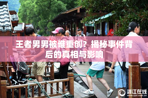 王者男男被谁重创？揭秘事件背后的真相与影响