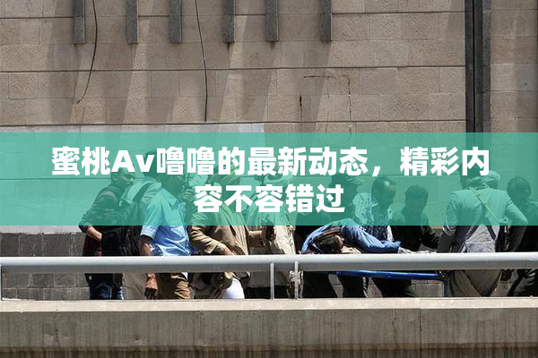 蜜桃Av噜噜的最新动态，精彩内容不容错过